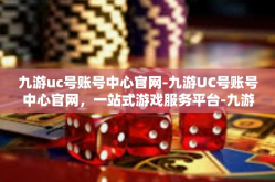 九游uc号账号中心官网-九游UC号账号中心官网，一站式游戏服务平台-九游uc号账号中心官网