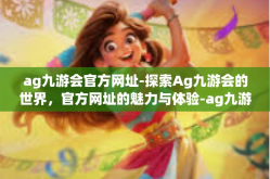 ag九游会官方网址-探索Ag九游会的世界，官方网址的魅力与体验-ag九游会官方网址
