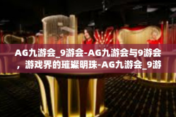 AG九游会_9游会-AG九游会与9游会，游戏界的璀璨明珠-AG九游会_9游会