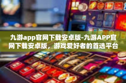 九游app官网下载安卓版-九游APP官网下载安卓版，游戏爱好者的首选平台-九游app官网下载安卓版