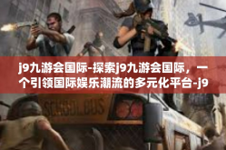 j9九游会国际-探索j9九游会国际，一个引领国际娱乐潮流的多元化平台-j9九游会国际