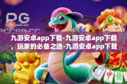 九游安卓app下载-九游安卓app下载，玩家的必备之选-九游安卓app下载