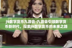 j9数字货币九游会-九游会引领数字货币新时代，探索J9数字货币的未来之路-j9数字货币九游会