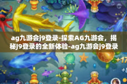 ag九游会j9登录-探索AG九游会，揭秘J9登录的全新体验-ag九游会j9登录