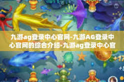 九游ag登录中心官网-九游AG登录中心官网的综合介绍-九游ag登录中心官网