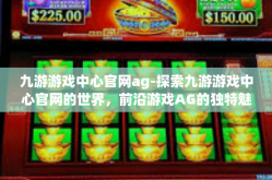 九游游戏中心官网ag-探索九游游戏中心官网的世界，前沿游戏AG的独特魅力-九游游戏中心官网ag