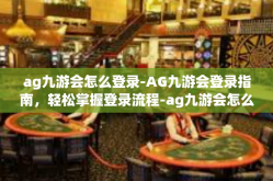 ag九游会怎么登录-AG九游会登录指南，轻松掌握登录流程-ag九游会怎么登录