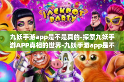 九妖手游app是不是真的-探索九妖手游APP真相的世界-九妖手游app是不是真的