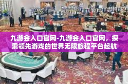 九游会入口官网-九游会入口官网，探索领先游戏的世界无限旅程平台起航地方-九游会入口官网