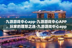 九游游戏中心app-九游游戏中心APP，玩家的理想之选-九游游戏中心app