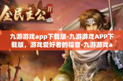 九游游戏app下载版-九游游戏APP下载版，游戏爱好者的福音-九游游戏app下载版
