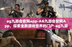 ag九游会官网app-AG九游会官网App，探索全新游戏世界的门户-ag九游会官网app
