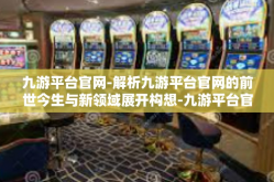 九游平台官网-解析九游平台官网的前世今生与新领域展开构想-九游平台官网
