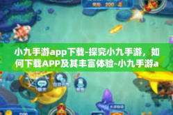 小九手游app下载-探究小九手游，如何下载APP及其丰富体验-小九手游app下载