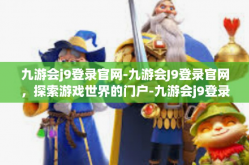 九游会j9登录官网-九游会J9登录官网，探索游戏世界的门户-九游会j9登录官网