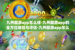 九州酷游app怎么样-九州酷游app的全方位体验与评估-九州酷游app怎么样