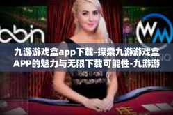 九游游戏盒app下载-探索九游游戏盒APP的魅力与无限下载可能性-九游游戏盒app下载