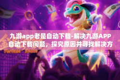 九游app老是自动下载-解决九游APP自动下载问题，探究原因并寻找解决方案-九游app老是自动下载