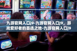九游官网入口j9-九游官网入口J9，游戏爱好者的首选之地-九游官网入口j9