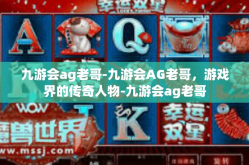 九游会ag老哥-九游会AG老哥，游戏界的传奇人物-九游会ag老哥