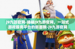 j9九游官网-揭秘J9九游官网，一站式游戏服务平台的新面貌-j9九游官网