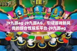 j9九游ag-J9九游AG，引领游戏新风尚的综合性娱乐平台-j9九游ag