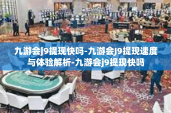 九游会j9提现快吗-九游会J9提现速度与体验解析-九游会j9提现快吗