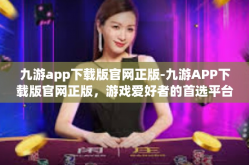 九游app下载版官网正版-九游APP下载版官网正版，游戏爱好者的首选平台-九游app下载版官网正版
