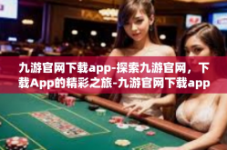 九游官网下载app-探索九游官网，下载App的精彩之旅-九游官网下载app