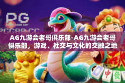 AG九游会老哥俱乐部-AG九游会老哥俱乐部，游戏、社交与文化的交融之地-AG九游会老哥俱乐部