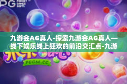 九游会AG真人-探索九游会AG真人—线下娱乐线上狂欢的前沿交汇点-九游会AG真人