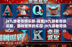 j9九游老哥俱乐部-探索j9九游老哥俱乐部，游戏世界的乐园-j9九游老哥俱乐部