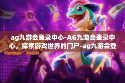 ag九游会登录中心-AG九游会登录中心，探索游戏世界的门户-ag九游会登录中心