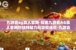 九游会ag真人官网-探索九游会AG真人官网的独特魅力与功能体验-九游会ag真人官网