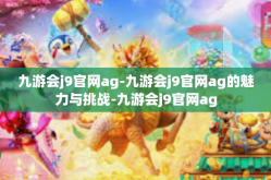 九游会j9官网ag-九游会j9官网ag的魅力与挑战-九游会j9官网ag