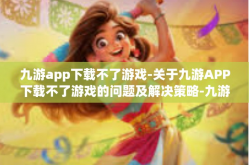 九游app下载不了游戏-关于九游APP下载不了游戏的问题及解决策略-九游app下载不了游戏