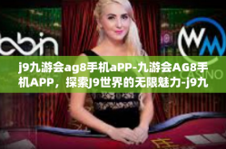 j9九游会ag8手机aPP-九游会AG8手机APP，探索J9世界的无限魅力-j9九游会ag8手机aPP