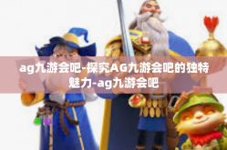 ag九游会吧-探究AG九游会吧的独特魅力-ag九游会吧