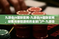 九游会J9国际官网-九游会J9国际官网，探索与体验游戏的全球门户-九游会J9国际官网