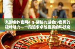 九游会j9官网a g-揭秘九游会J9官网的独特魅力—一段追求卓越品质的科技奇缘-九游会j9官网a g