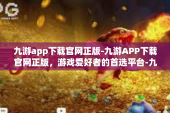 九游app下载官网正版-九游APP下载官网正版，游戏爱好者的首选平台-九游app下载官网正版