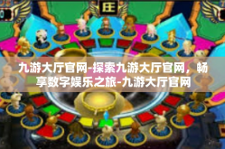九游大厅官网-探索九游大厅官网，畅享数字娱乐之旅-九游大厅官网