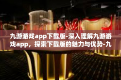 九游游戏app下载版-深入理解九游游戏app，探索下载版的魅力与优势-九游游戏app下载版