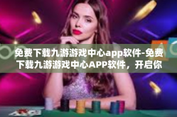 免费下载九游游戏中心app软件-免费下载九游游戏中心APP软件，开启你的游戏新世界-免费下载九游游戏中心app软件