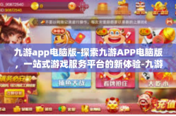 九游app电脑版-探索九游APP电脑版，一站式游戏服务平台的新体验-九游app电脑版