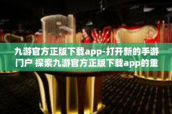 九游官方正版下载app-打开新的手游门户 探索九游官方正版下载app的重要性与价值-九游官方正版下载app