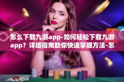 怎么下载九游app-如何轻松下载九游app？详细指南助你快速掌握方法-怎么下载九游app