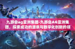 九游会ag亚洲集团-九游会AG亚洲集团，探索成功的源泉与数字化创新的领先者-九游会ag亚洲集团
