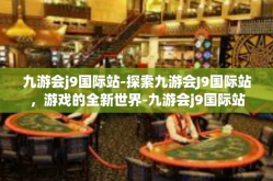 九游会j9国际站-探索九游会J9国际站，游戏的全新世界-九游会j9国际站