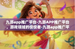 九游app推广平台-九游APP推广平台，游戏领域的佼佼者-九游app推广平台